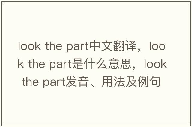 look the part中文翻譯，look the part是什么意思，look the part發(fā)音、用法及例句