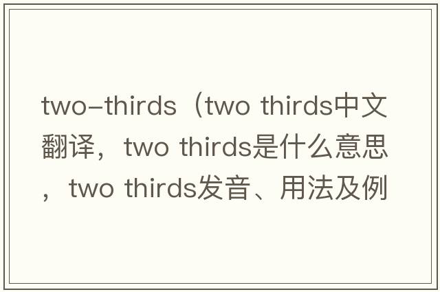 two-thirds（two thirds中文翻譯，two thirds是什么意思，two thirds發(fā)音、用法及例句）