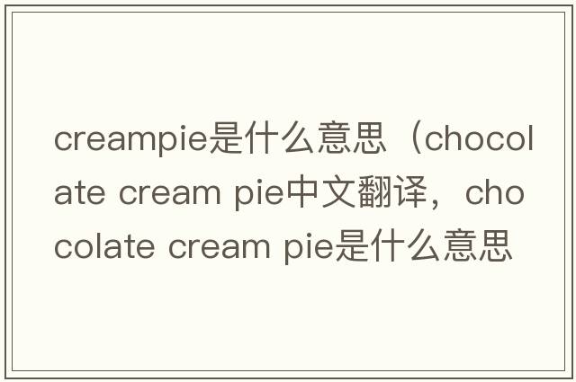 creampie是什么意思（chocolate cream pie中文翻譯，chocolate cream pie是什么意思，chocolate cream pie發(fā)音、用法及例句）