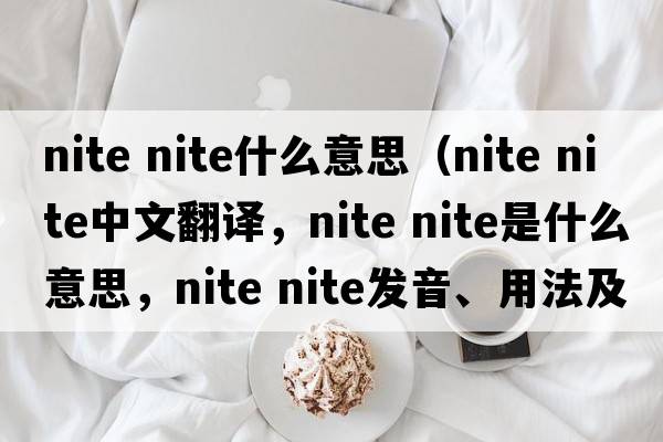 nite nite什么意思（nite nite中文翻譯，nite nite是什么意思，nite nite發(fā)音、用法及例句）