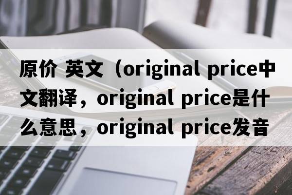原價 英文（original price中文翻譯，original price是什么意思，original price發(fā)音、用法及例句）