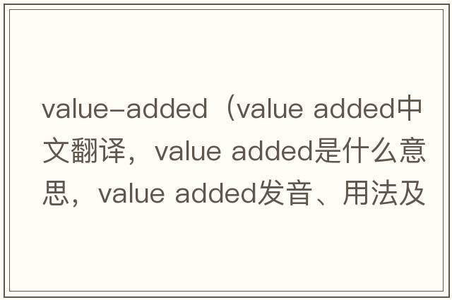 value-added（value added中文翻譯，value added是什么意思，value added發(fā)音、用法及例句）