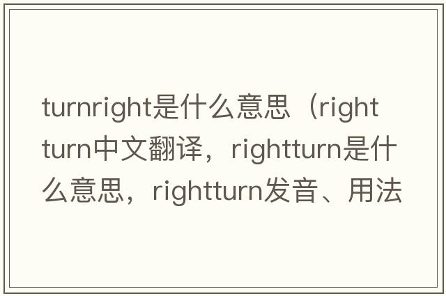 turnright是什么意思（rightturn中文翻譯，rightturn是什么意思，rightturn發(fā)音、用法及例句）