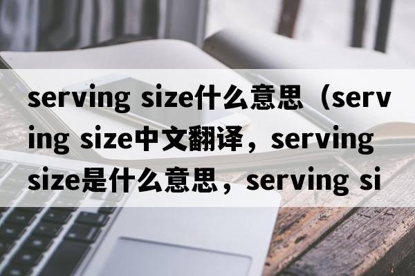 serving size什么意思（serving size中文翻譯，serving size是什么意思，serving size發(fā)音、用法及例句）