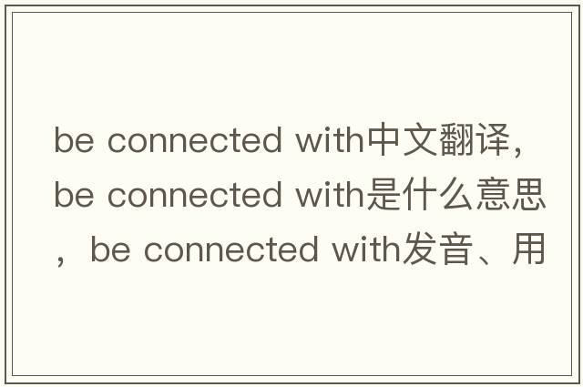 be connected with中文翻譯，be connected with是什么意思，be connected with發(fā)音、用法及例句