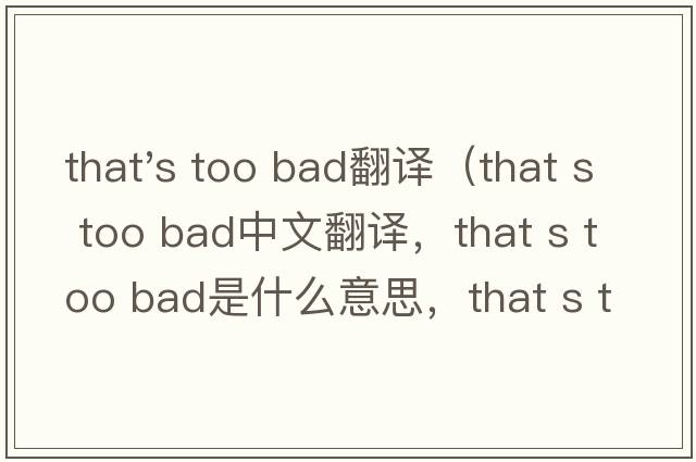 that's too bad翻譯（that s too bad中文翻譯，that s too bad是什么意思，that s too bad發(fā)音、用法及例句）