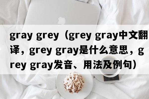 gray grey（grey gray中文翻譯，grey gray是什么意思，grey gray發(fā)音、用法及例句）