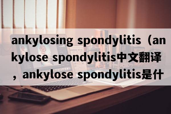 ankylosing spondylitis（ankylose spondylitis中文翻譯，ankylose spondylitis是什么意思，ankylose spondylitis發(fā)音、用法及