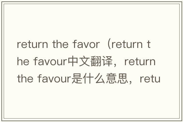 return the favor（return the favour中文翻譯，return the favour是什么意思，return the favour發(fā)音、用法及例句）
