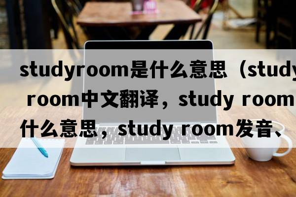 studyroom是什么意思（study room中文翻譯，study room是什么意思，study room發(fā)音、用法及例句）