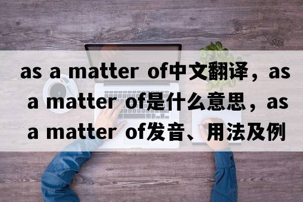 as a matter of中文翻譯，as a matter of是什么意思，as a matter of發(fā)音、用法及例句