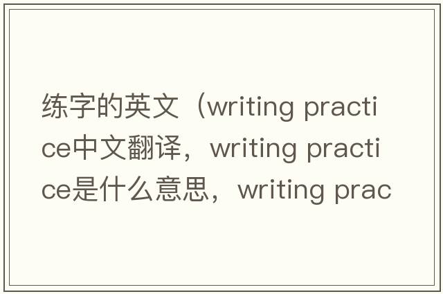 練字的英文（writing practice中文翻譯，writing practice是什么意思，writing practice發(fā)音、用法及例句）