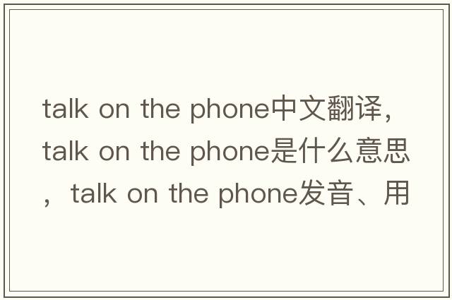 talk on the phone中文翻譯，talk on the phone是什么意思，talk on the phone發(fā)音、用法及例句