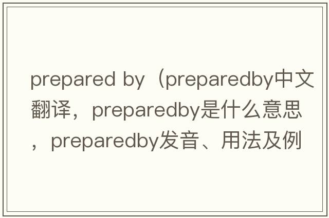 prepared by（preparedby中文翻譯，preparedby是什么意思，preparedby發(fā)音、用法及例句）
