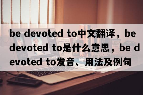 be devoted to中文翻譯，be devoted to是什么意思，be devoted to發(fā)音、用法及例句