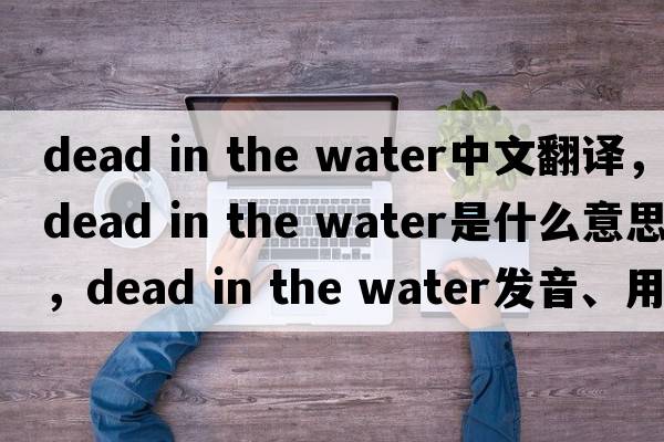 dead in the water中文翻譯，dead in the water是什么意思，dead in the water發(fā)音、用法及例句