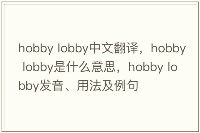 hobby lobby中文翻譯，hobby lobby是什么意思，hobby lobby發(fā)音、用法及例句