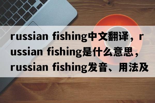 russian fishing中文翻譯，russian fishing是什么意思，russian fishing發(fā)音、用法及例句