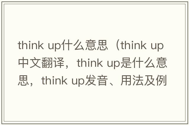 think up什么意思（think up中文翻譯，think up是什么意思，think up發(fā)音、用法及例句）