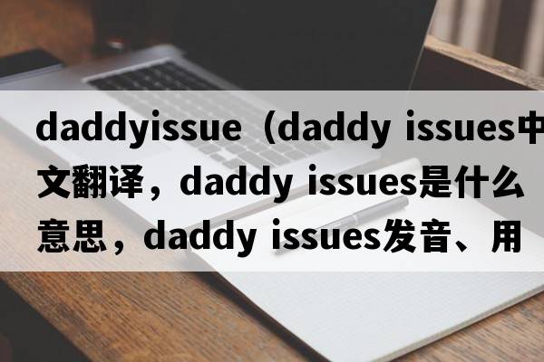 daddyissue（daddy issues中文翻譯，daddy issues是什么意思，daddy issues發(fā)音、用法及例句）