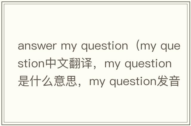 answer my question（my question中文翻譯，my question是什么意思，my question發(fā)音、用法及例句）