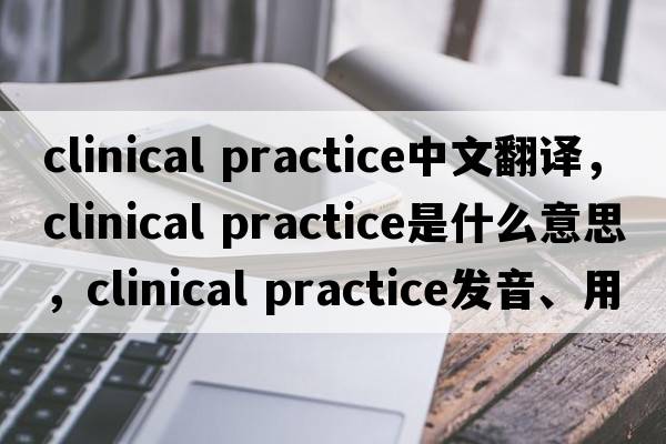 clinical practice中文翻譯，clinical practice是什么意思，clinical practice發(fā)音、用法及例句
