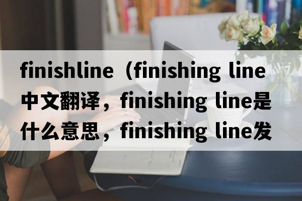 finishline（finishing line中文翻譯，finishing line是什么意思，finishing line發(fā)音、用法及例句）