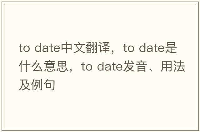 to date中文翻譯，to date是什么意思，to date發(fā)音、用法及例句