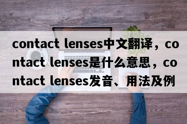 contact lenses中文翻譯，contact lenses是什么意思，contact lenses發(fā)音、用法及例句