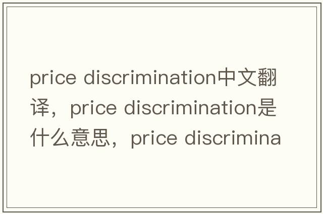 price discrimination中文翻譯，price discrimination是什么意思，price discrimination發(fā)音、用法及例句