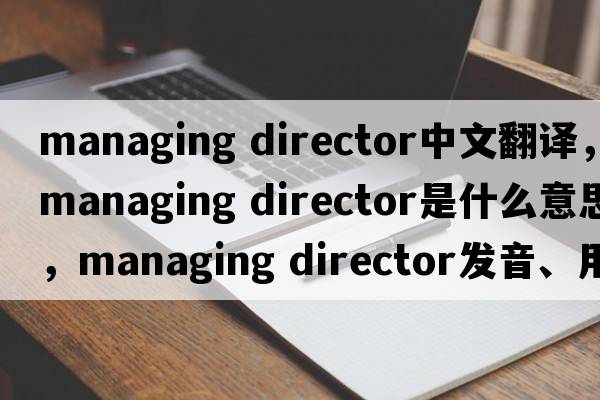 managing director中文翻譯，managing director是什么意思，managing director發(fā)音、用法及例句