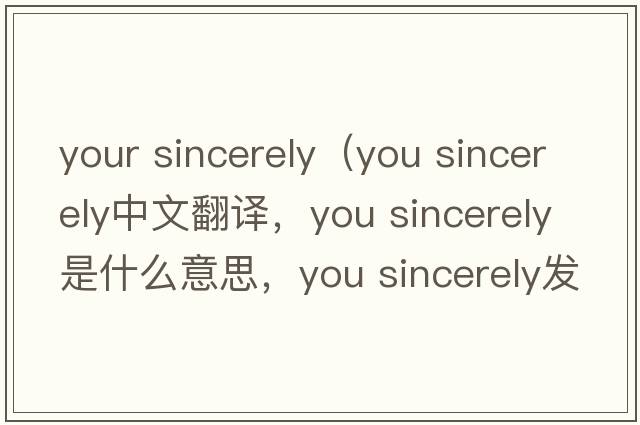 your sincerely（you sincerely中文翻譯，you sincerely是什么意思，you sincerely發(fā)音、用法及例句）