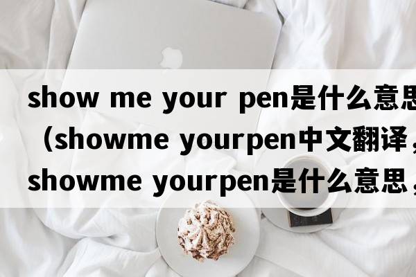 show me your pen是什么意思（showme yourpen中文翻譯，showme yourpen是什么意思，showme yourpen發(fā)音、用法及例句）