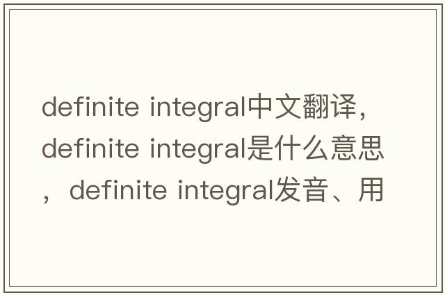 definite integral中文翻譯，definite integral是什么意思，definite integral發(fā)音、用法及例句