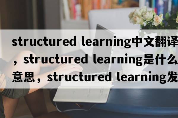 structured learning中文翻譯，structured learning是什么意思，structured learning發(fā)音、用法及例句