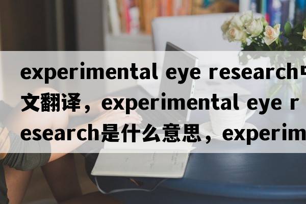 experimental eye research中文翻譯，experimental eye research是什么意思，experimental eye research發(fā)音、用法及例句