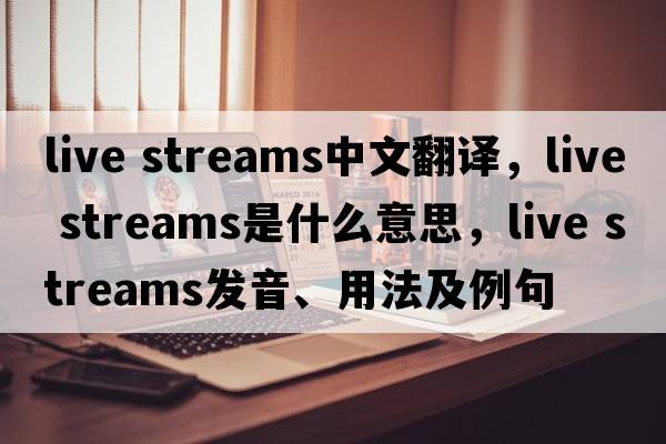 live streams中文翻譯，live streams是什么意思，live streams發(fā)音、用法及例句