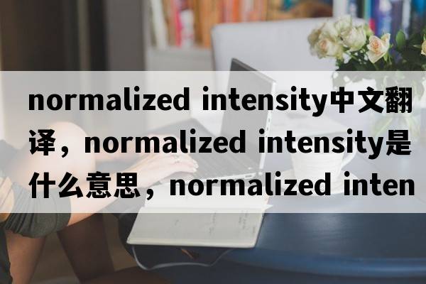 normalized intensity中文翻譯，normalized intensity是什么意思，normalized intensity發(fā)音、用法及例句
