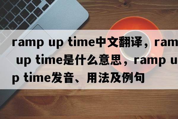 ramp up time中文翻譯，ramp up time是什么意思，ramp up time發(fā)音、用法及例句