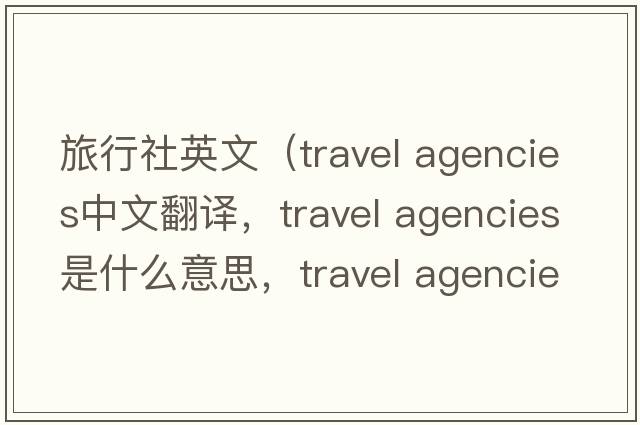 旅行社英文（travel agencies中文翻譯，travel agencies是什么意思，travel agencies發(fā)音、用法及例句）