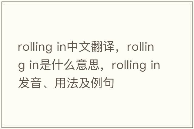 rolling in中文翻譯，rolling in是什么意思，rolling in發(fā)音、用法及例句