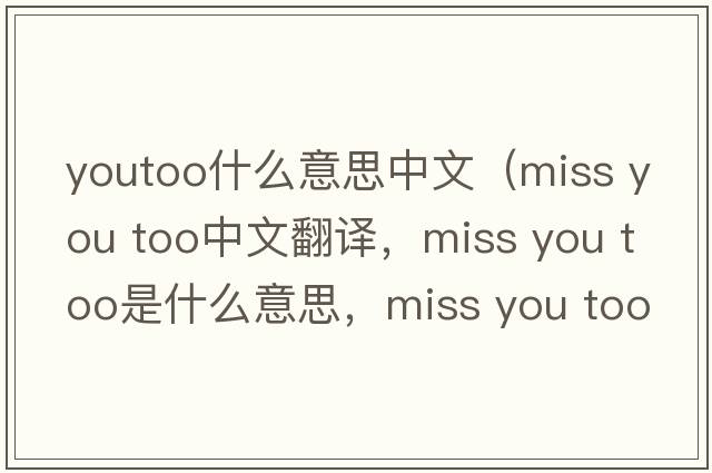 youtoo什么意思中文（miss you too中文翻譯，miss you too是什么意思，miss you too發(fā)音、用法及例句）