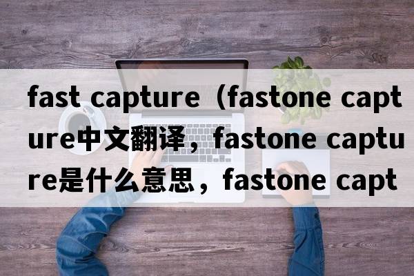 fast capture（fastone capture中文翻譯，fastone capture是什么意思，fastone capture發(fā)音、用法及例句）