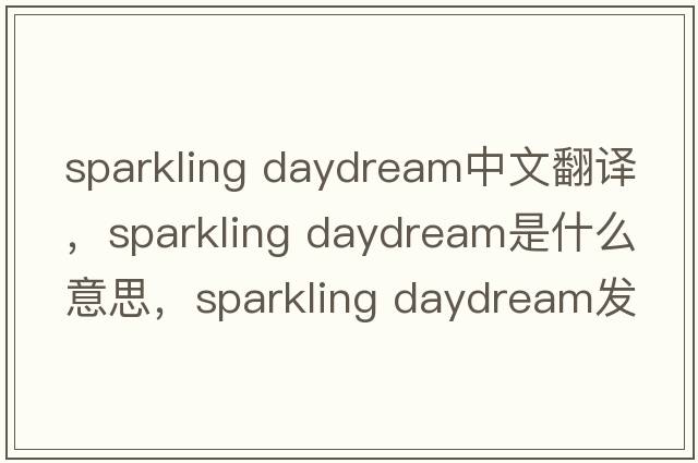 sparkling daydream中文翻譯，sparkling daydream是什么意思，sparkling daydream發(fā)音、用法及例句