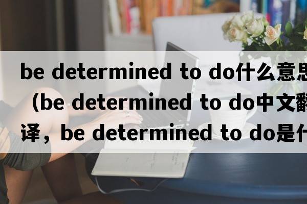 be determined to do什么意思（be determined to do中文翻譯，be determined to do是什么意思，be determined to do發(fā)音、用法及例句