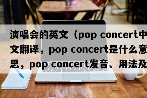 演唱會的英文（pop concert中文翻譯，pop concert是什么意思，pop concert發(fā)音、用法及例句）