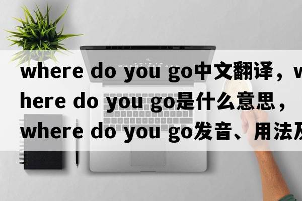 where do you go中文翻譯，where do you go是什么意思，where do you go發(fā)音、用法及例句