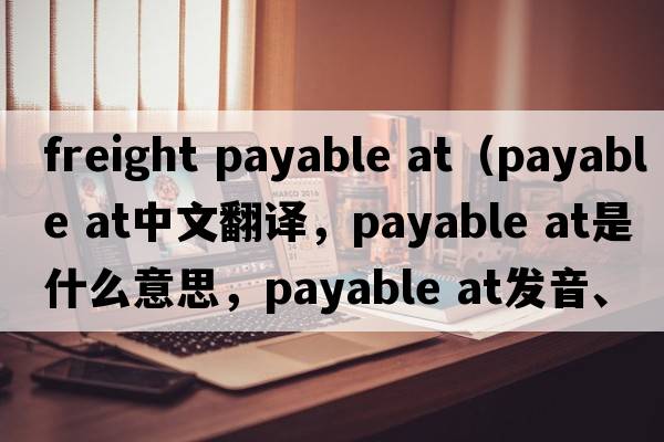 freight payable at（payable at中文翻譯，payable at是什么意思，payable at發(fā)音、用法及例句）