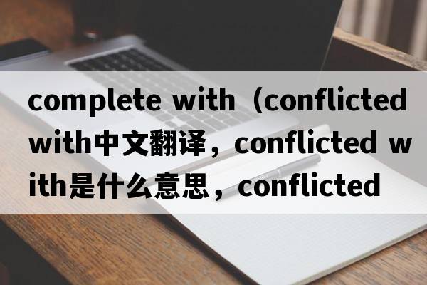 complete with（conflicted with中文翻譯，conflicted with是什么意思，conflicted with發(fā)音、用法及例句）