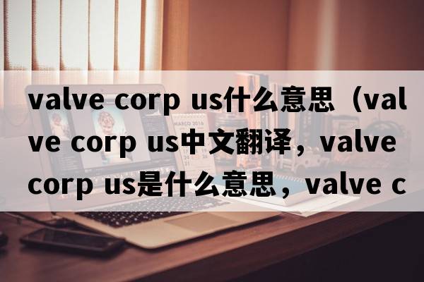 valve corp us什么意思（valve corp US中文翻譯，valve corp US是什么意思，valve corp US發(fā)音、用法及例句）